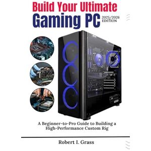 Grass, Robert I. Build Your Ultimate Gaming PC (2025/2026 Edition): A Beginner-to- Pro Guide to Building a High Performance Custom Rig (Custom Rig Blueprint Series: ... Gaming, Streaming, Editing, and Everyday Use) Grass, Robert I. Build Your Ultimate Gaming PC (2025/2026 Edition): A Beginner-to- Pro Guide to Building a High Performance Custom Rig (Custom Rig Blueprint Series: ... Gaming, Streaming, Editing, and Everyday Use)