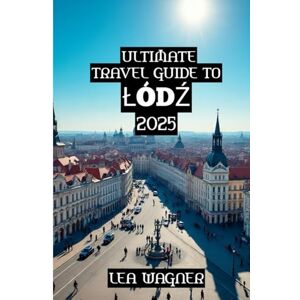 Wagner, Lea Ultimate Travel Guide to Łódź 2025 Wagner, Lea Ultimate Travel Guide to Łódź 2025