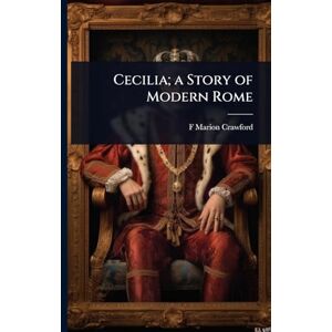 Crawford, F Marion 1854-1909 Cecilia; a Story of Modern Rome Crawford, F Marion 1854-1909 Cecilia; a Story of Modern Rome