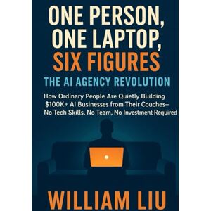 Liu, William One Person, One Laptop, Six Figures: The AI Agency Revolution Liu, William One Person, One Laptop, Six Figures: The AI Agency Revolution