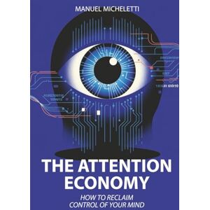 Micheletti, Manuel The Attention Economy: How to Reclaim Control of Your Mind Micheletti, Manuel The Attention Economy: How to Reclaim Control of Your Mind