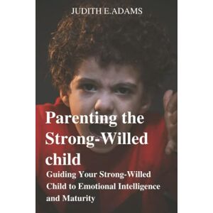 Adams, Judith E Parenting the Strong-Willed child: Guiding Your Strong-Willed Child to Emotional Intelligence and Maturity Adams, Judith E Parenting the Strong-Willed child: Guiding Your Strong-Willed Child to Emotional Intelligence and Maturity