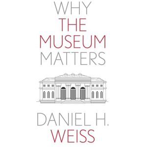 Weiss, Daniel H. Why the Museum Matters (Why X Matters S.) Weiss, Daniel H. Why the Museum Matters (Why X Matters S.)