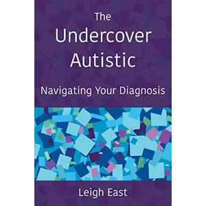 East, Leigh The Undercover Autistic: Navigating Your Diagnosis East, Leigh The Undercover Autistic: Navigating Your Diagnosis