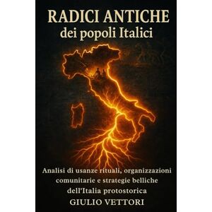 Vettori, Giulio Radici Antiche dei popoli Italici: Analisi di usanze rituali, organizzazioni comunitarie e strategie belliche dell'Italia protostorica (Imperi in Guerra: Storia e Miti dell’Antichità) Vettori, Giulio Radici Antiche dei popoli Italici: Analisi di usanze rituali, organizzazioni comunitarie e strategie belliche dell'Italia protostorica (Imperi in Guerra: Storia e Miti dell’Antichità)