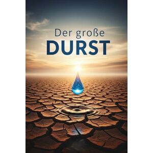 Schmid, Markus Der große Durst: Auf den Spuren unseres globalen Wasser-Fußabdrucks und Wege zu einer nachhaltigen Zukunft Schmid, Markus Der große Durst: Auf den Spuren unseres globalen Wasser-Fußabdrucks und Wege zu einer nachhaltigen Zukunft
