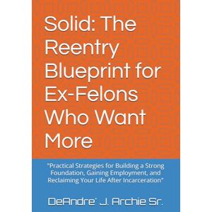 Archie Sr, Mr. Deandre Jermaine Solid: The Reentry Blueprint for Ex-Felons Who Want More: "Practical Strategies for Building a Strong Foundation, Gaining Employment, and Reclaiming Your Life After Incarceration Archie Sr, Mr. Deandre Jermaine Solid: The Reentry Blueprint for Ex-Felons Who Want More: "Practical Strategies for Building a Strong Foundation, Gaining Employment, and Reclaiming Your Life After Incarceration