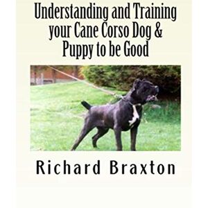 Braxton, Richard Understanding and Training your Cane Corso Dog & Puppy to be Good Braxton, Richard Understanding and Training your Cane Corso Dog & Puppy to be Good