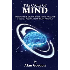 Gordon, Alan The Cycle of Mind: Mastering the Rhythm of the Mind?s Operation Unlocks a Doorway to Limitless Potential Gordon, Alan The Cycle of Mind: Mastering the Rhythm of the Mind?s Operation Unlocks a Doorway to Limitless Potential