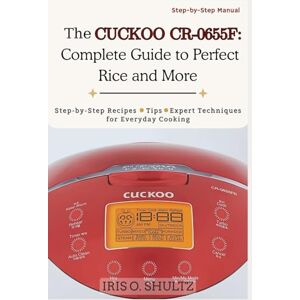 SHULTZ, IRIS O. The CUCKOO CR-0655F: Complete Guide to Perfect Rice and More: “Step-by-Step Recipes, Tips, and Expert Techniques for Everyday Cooking” SHULTZ, IRIS O. The CUCKOO CR-0655F: Complete Guide to Perfect Rice and More: “Step-by-Step Recipes, Tips, and Expert Techniques for Everyday Cooking”