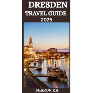 E. AUSTIN, SHARON DRESDEN TRAVEL GUIDE 2025: Explore the Culture, Practical Tips and Hidden Gems E. AUSTIN, SHARON DRESDEN TRAVEL GUIDE 2025: Explore the Culture, Practical Tips and Hidden Gems