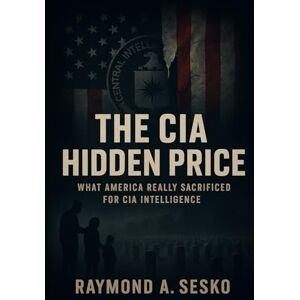Sesko, Raymond A. THE CIA HIDDEN PRICE: What America Really Sacrificed for CIA Intelligence: Lives Lost, Families Destroyed, Democracy Compromised by the Central Intelligence Agency Sesko, Raymond A. THE CIA HIDDEN PRICE: What America Really Sacrificed for CIA Intelligence: Lives Lost, Families Destroyed, Democracy Compromised by the Central Intelligence Agency
