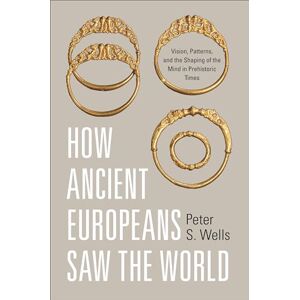 Wells, Peter S. How Ancient Europeans Saw the World: Vision, Patterns, and the Shaping of the Mind in Prehistoric Times Wells, Peter S. How Ancient Europeans Saw the World: Vision, Patterns, and the Shaping of the Mind in Prehistoric Times