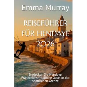 Murray, Emma REISEFÜHRER FÜR HENDAYE 2026: Entdecken Sie Hendaye: Frankreichs friedliche Oase an der spanischen Grenze Murray, Emma REISEFÜHRER FÜR HENDAYE 2026: Entdecken Sie Hendaye: Frankreichs friedliche Oase an der spanischen Grenze