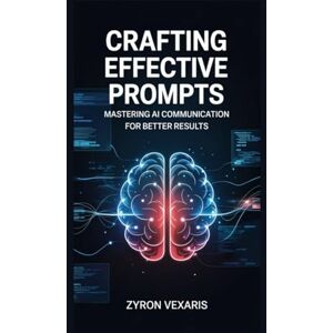 Vexaris, Zyron Crafting Effective Prompts: Mastering AI Communication for Better Results (AI Prompting Secrets: Unlocking Creativity, Automation, and Efficiency) Vexaris, Zyron Crafting Effective Prompts: Mastering AI Communication for Better Results (AI Prompting Secrets: Unlocking Creativity, Automation, and Efficiency)