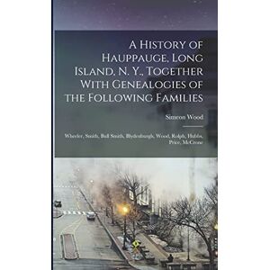 Wood, Simeon A History of Hauppauge, Long Island, N. Y., Together With Genealogies of the Following Families: Wheeler, Smith, Bull Smith, Blydenburgh, Wood, Rolph, Hubbs, Price, McCrone Wood, Simeon A History of Hauppauge, Long Island, N. Y., Together With Genealogies of the Following Families: Wheeler, Smith, Bull Smith, Blydenburgh, Wood, Rolph, Hubbs, Price, McCrone