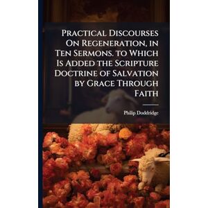 Doddridge, Philip Practical Discourses On Regeneration, in Ten Sermons. to Which Is Added the Scripture Doctrine of Salvation by Grace Through Faith Doddridge, Philip Practical Discourses On Regeneration, in Ten Sermons. to Which Is Added the Scripture Doctrine of Salvation by Grace Through Faith