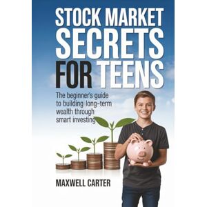 Carter, Maxwell Stock Market Secrets for Teens: The Beginner’s Guide to Building Long-Term Wealth Through Smart Investing Carter, Maxwell Stock Market Secrets for Teens: The Beginner’s Guide to Building Long-Term Wealth Through Smart Investing