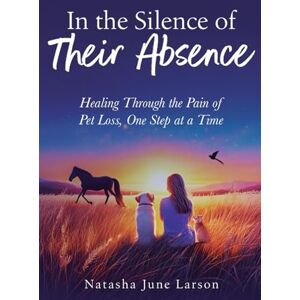 Larson, Natasha June In the Silence of Their Absence: Healing Through the Pain of Pet Loss, One Step at a Time Larson, Natasha June In the Silence of Their Absence: Healing Through the Pain of Pet Loss, One Step at a Time