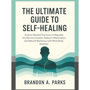 Parks, Brandon A. The Ultimate Guide to Self-Healing: Science-Backed Practices to Regulate the Nervous System, Reduce Inflammation, and Rebuild Resilience with Mind-Body Routines Parks, Brandon A. The Ultimate Guide to Self-Healing: Science-Backed Practices to Regulate the Nervous System, Reduce Inflammation, and Rebuild Resilience with Mind-Body Routines