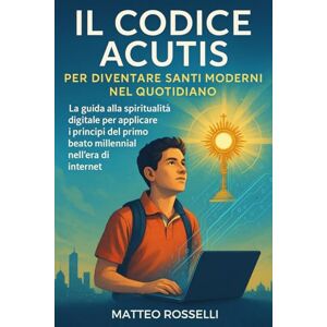 Rosselli, Matteo Il Codice Acutis per Diventare Santi Moderni nel Quotidiano: La guida alla spiritualità digitale per applicare i principi del primo beato millenial nell’era di internet Rosselli, Matteo Il Codice Acutis per Diventare Santi Moderni nel Quotidiano: La guida alla spiritualità digitale per applicare i principi del primo beato millenial nell’era di internet