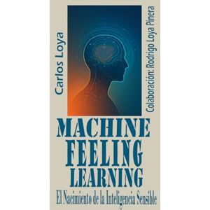 LOYALOPATEGUI, CARLOS MANUEL MACHINE FEELING LEARNING. EL NACIMIENTO DE LA INTELIGENCIA SENSIBLE. LOYALOPATEGUI, CARLOS MANUEL MACHINE FEELING LEARNING. EL NACIMIENTO DE LA INTELIGENCIA SENSIBLE.