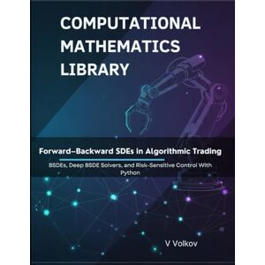 Volkov, V Forward–Backward SDEs in Algorithmic Trading: BSDEs, Deep BSDE Solvers, and Risk-Sensitive Control With Python (Computational Mathematics Library) Volkov, V Forward–Backward SDEs in Algorithmic Trading: BSDEs, Deep BSDE Solvers, and Risk-Sensitive Control With Python (Computational Mathematics Library)