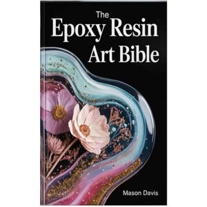 Davis, Mason The Epoxy Resin Art Bible: A Step-by-Step Manual to Mastering Resin Techniques, Tools, and Creative Projects Davis, Mason The Epoxy Resin Art Bible: A Step-by-Step Manual to Mastering Resin Techniques, Tools, and Creative Projects