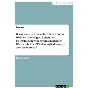 Anonymous Bezugsbetreuer im ambulant betreuten Wohnen. Die Möglichkeiten der Unterstützung von psychisch kranken Klienten bei der Wiedereingliederung in die Gemeinschaft Anonymous Bezugsbetreuer im ambulant betreuten Wohnen. Die Möglichkeiten der Unterstützung von psychisch kranken Klienten bei der Wiedereingliederung in die Gemeinschaft