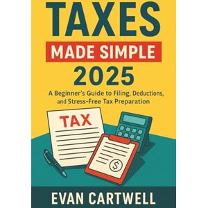 Cartwell, Evan Taxes Made Simple 2025: A Beginner’s Guide to Filing, Deductions, and Stress-Free Tax Preparation Cartwell, Evan Taxes Made Simple 2025: A Beginner’s Guide to Filing, Deductions, and Stress-Free Tax Preparation
