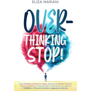 MARIANI, ELIZA OVERTHINKING STOP!: Come smettere di pensare troppo, liberarti dai pensieri tossici e calmare la mente con esercizi pratici, rituali serali e un piano di 7 giorni per ritrovare serenità MARIANI, ELIZA OVERTHINKING STOP!: Come smettere di pensare troppo, liberarti dai pensieri tossici e calmare la mente con esercizi pratici, rituali serali e un piano di 7 giorni per ritrovare serenità