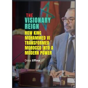 Effina, Driss The Visionary Reign: How King Mohammed VI Transformed Morocco into a Modern Power Effina, Driss The Visionary Reign: How King Mohammed VI Transformed Morocco into a Modern Power