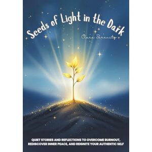 Serenity, Clara Seeds of Light in the Dark: Gentle Stories and Mindful Reflections to Heal from Burnout, Find Inner Peace, and Rediscover Your Authentic Self Serenity, Clara Seeds of Light in the Dark: Gentle Stories and Mindful Reflections to Heal from Burnout, Find Inner Peace, and Rediscover Your Authentic Self