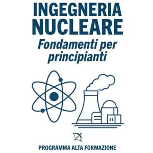 Alta Formazione, Programma Ingegneria Nucleare: Fondamenti per Principianti Alta Formazione, Programma Ingegneria Nucleare: Fondamenti per Principianti