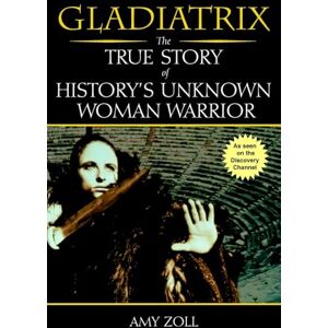 Zoll, Amy Gladiatrix: The True Story of History's Unknown Woman Warrior Zoll, Amy Gladiatrix: The True Story of History's Unknown Woman Warrior