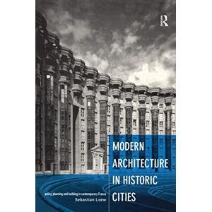 Loew, Sebastian Modern Architecture in Historic Cities: Policy, Planning and Building in Contemporary France Loew, Sebastian Modern Architecture in Historic Cities: Policy, Planning and Building in Contemporary France