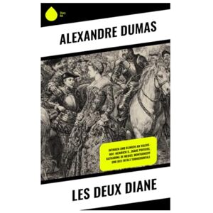 Dumas, Alexandre Les Deux Diane: Intrigen und Klingen am Valois-Hof: Heinrich II., Diane Poitiers, Katharina de Medici, Montgomery und der fatale Turnierunfall Dumas, Alexandre Les Deux Diane: Intrigen und Klingen am Valois-Hof: Heinrich II., Diane Poitiers, Katharina de Medici, Montgomery und der fatale Turnierunfall