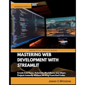Winslow, Jaxon C. MASTERING WEB DEVELOPMENT WITH STREAMLIT: Create Interfaces, Automate Workflows, and Share Projects Instantly Without Writing Front-End Codes Winslow, Jaxon C. MASTERING WEB DEVELOPMENT WITH STREAMLIT: Create Interfaces, Automate Workflows, and Share Projects Instantly Without Writing Front-End Codes