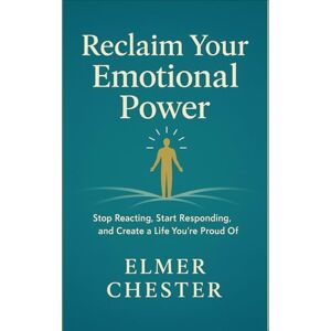 Chester, Elmer Reclaim Your Emotional Power: Stop Reacting, Start Responding, and Create a Life You’re Proud Of Chester, Elmer Reclaim Your Emotional Power: Stop Reacting, Start Responding, and Create a Life You’re Proud Of