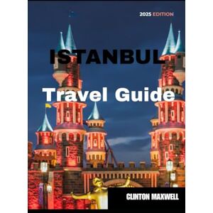 MAXWELL, CLINTON Istanbul Travel Guide 2025: Travel Tips, Top Attractions, and Local Secrets for an Unforgettable Trip MAXWELL, CLINTON Istanbul Travel Guide 2025: Travel Tips, Top Attractions, and Local Secrets for an Unforgettable Trip