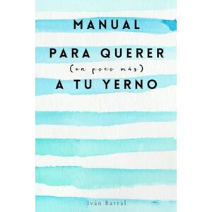 Barral, Iván Manual para querer (un poco más) a tu yerno: Cómo mantener la calma y el sentido del humor en casa Barral, Iván Manual para querer (un poco más) a tu yerno: Cómo mantener la calma y el sentido del humor en casa
