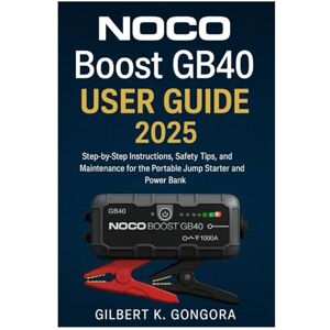 Gongora, Gilbert K. NOCO Boost GB40 User Guide 2025: Step-by-Step Instructions, Safety Tips, and Maintenance for the Portable Jump Starter and Power Bank Gongora, Gilbert K. NOCO Boost GB40 User Guide 2025: Step-by-Step Instructions, Safety Tips, and Maintenance for the Portable Jump Starter and Power Bank