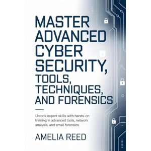 Reed, Amelia Mastering Advanced Cyber Security Tools, Techniques, and Forensics Reed, Amelia Mastering Advanced Cyber Security Tools, Techniques, and Forensics