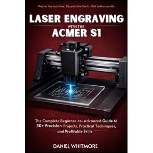 WHITMORE, DANIEL Laser Engraving with the ACMER S1: The Complete Beginner-to-Advanced Guide to 30+ Precision Projects, Practical Techniques, and Profitable Skills WHITMORE, DANIEL Laser Engraving with the ACMER S1: The Complete Beginner-to-Advanced Guide to 30+ Precision Projects, Practical Techniques, and Profitable Skills