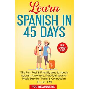 TM, Elio Learn Spanish in 45 Days: For Beginners. The Fun, Fast & Friendly Way to Speak Spanish Anywhere; Practical Spanish Made Easy for Travel & Connection. (Easy Spanish) TM, Elio Learn Spanish in 45 Days: For Beginners. The Fun, Fast & Friendly Way to Speak Spanish Anywhere; Practical Spanish Made Easy for Travel & Connection. (Easy Spanish)