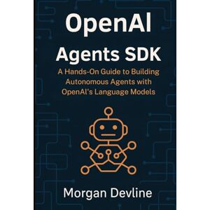 Devline, Morgan OpenAI Agents SDK: A Hands-On Guide to Building Autonomous Agents with OpenAI's Language Models Devline, Morgan OpenAI Agents SDK: A Hands-On Guide to Building Autonomous Agents with OpenAI's Language Models