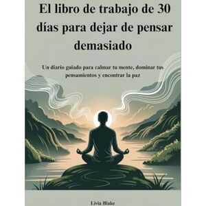 Blake, Livia El libro de trabajo de 30 días para dejar de pensar demasiado: Un diario guiado para calmar tu mente, dominar tus pensamientos y encontrar la paz Blake, Livia El libro de trabajo de 30 días para dejar de pensar demasiado: Un diario guiado para calmar tu mente, dominar tus pensamientos y encontrar la paz
