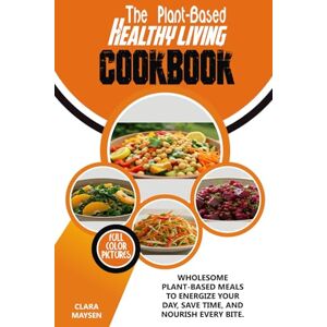 Maysen, Clara THE PLANT-BASED HEALTHY LIVING COOKBOOK: Wholesome Plant-Based Meals to Energize Your Day, Save Time, and Nourish Every Bite. Maysen, Clara THE PLANT-BASED HEALTHY LIVING COOKBOOK: Wholesome Plant-Based Meals to Energize Your Day, Save Time, and Nourish Every Bite.