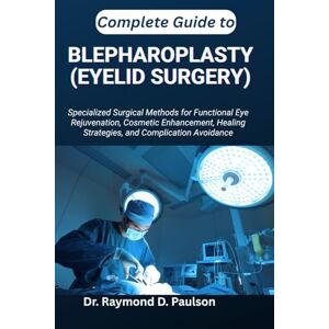 D. Paulson, Dr. Raymond COMPLETE GUIDE TO BLEPHAROPLASTY (EYELID SURGERY): Specialized Surgical Methods for Functional Eye Rejuvenation, Cosmetic Enhancement, Healing Strategies, and Complication Avoidance D. Paulson, Dr. Raymond COMPLETE GUIDE TO BLEPHAROPLASTY (EYELID SURGERY): Specialized Surgical Methods for Functional Eye Rejuvenation, Cosmetic Enhancement, Healing Strategies, and Complication Avoidance