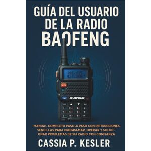 P. Kesler, Cassia Guía del usuario de la radio Baofeng: Manual completo paso a paso con instrucciones sencillas para programar, operar y solucionar problemas de su radio con confianza. P. Kesler, Cassia Guía del usuario de la radio Baofeng: Manual completo paso a paso con instrucciones sencillas para programar, operar y solucionar problemas de su radio con confianza.